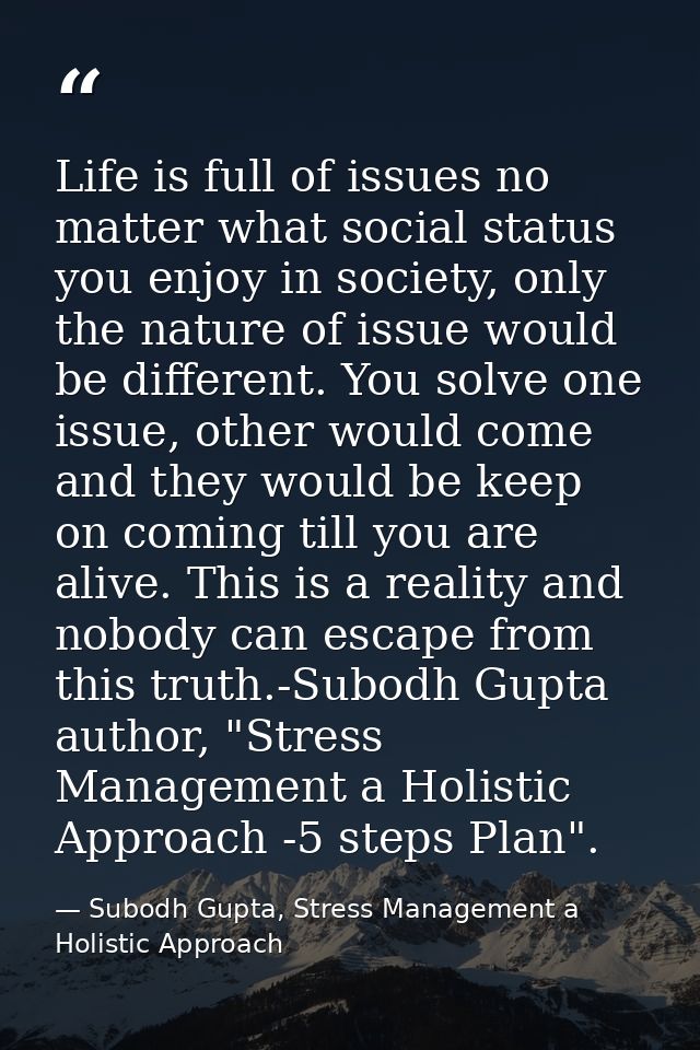 Life is full of issues no matter what social status you enjoy in society, only the nature of issue would be different. Y — Subodh Gupta, Stress Management a Holistic Approach