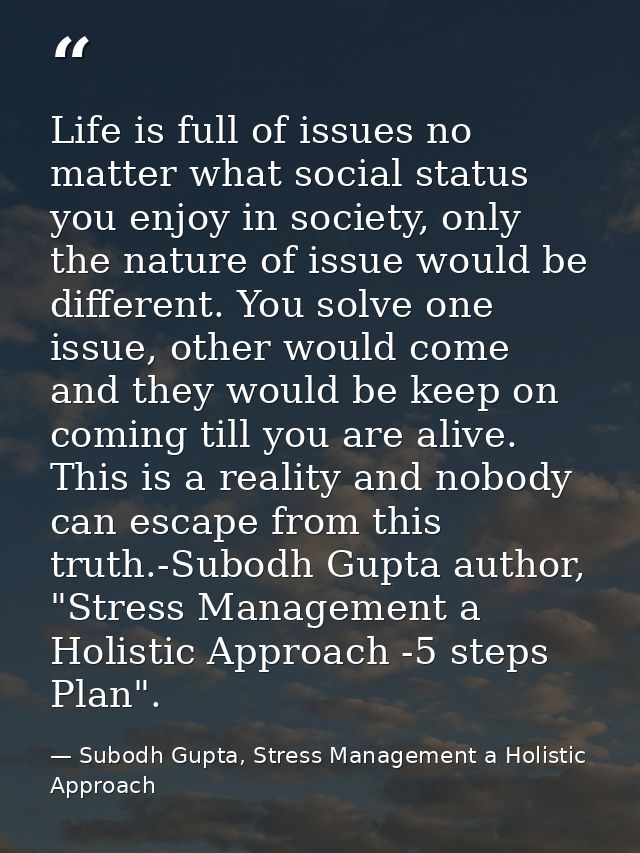 Life is full of issues no matter what social status you enjoy in society, only the nature of issue would be different. Y — Subodh Gupta, Stress Management a Holistic Approach
