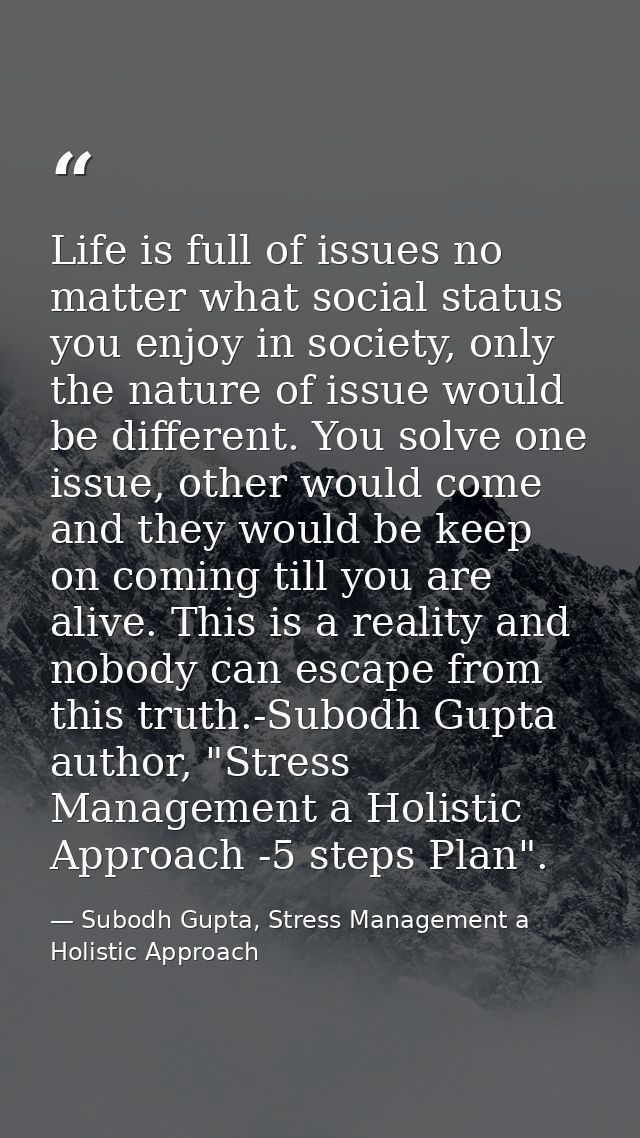 Life is full of issues no matter what social status you enjoy in society, only the nature of issue would be different. Y — Subodh Gupta, Stress Management a Holistic Approach
