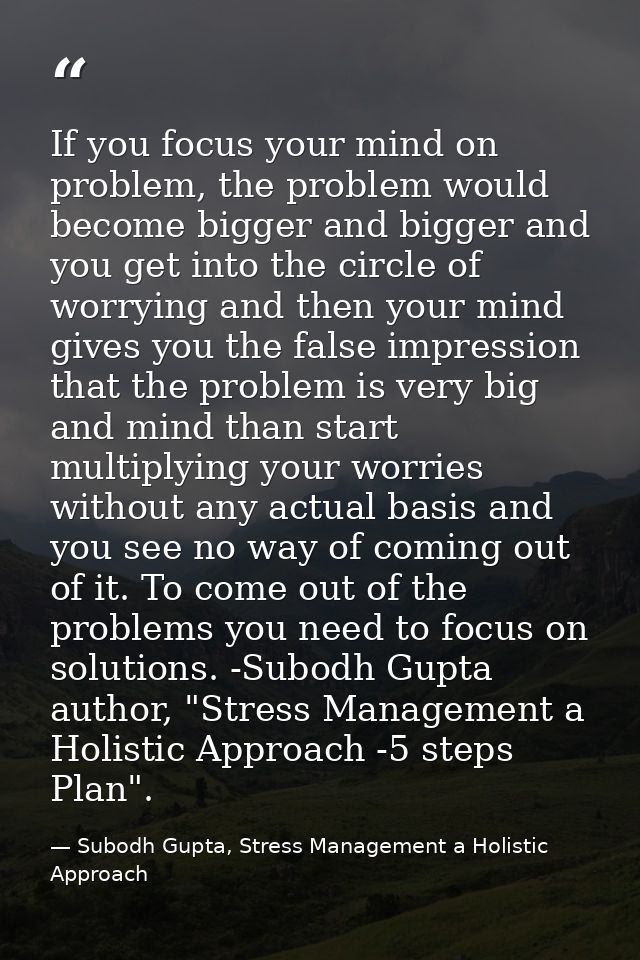 If you focus your mind on problem, the problem would become bigger and bigger and you get into the circle of worrying an — Subodh Gupta, Stress Management a Holistic Approach