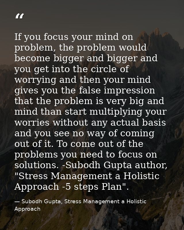 If you focus your mind on problem, the problem would become bigger and bigger and you get into the circle of worrying an — Subodh Gupta, Stress Management a Holistic Approach
