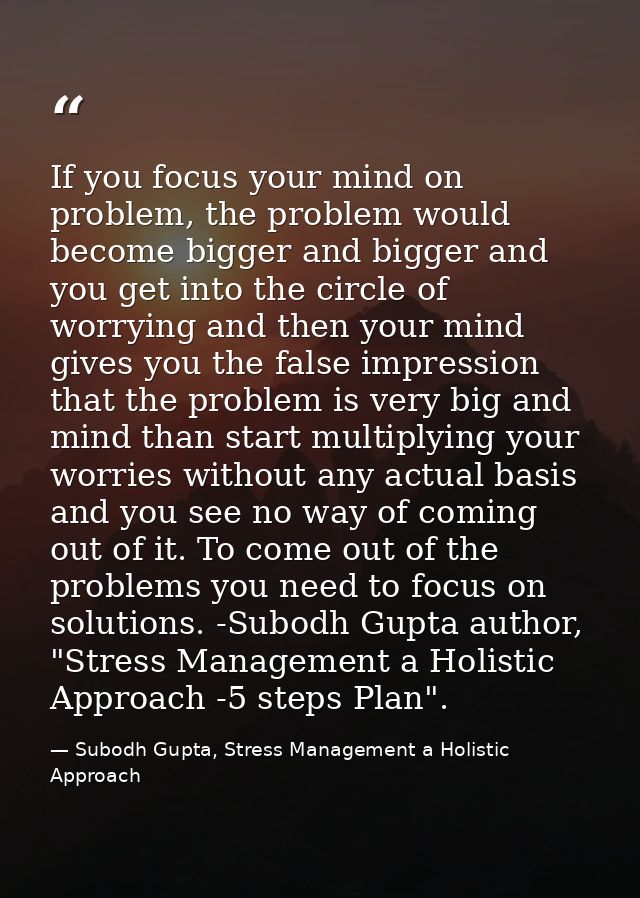 If you focus your mind on problem, the problem would become bigger and bigger and you get into the circle of worrying an — Subodh Gupta, Stress Management a Holistic Approach