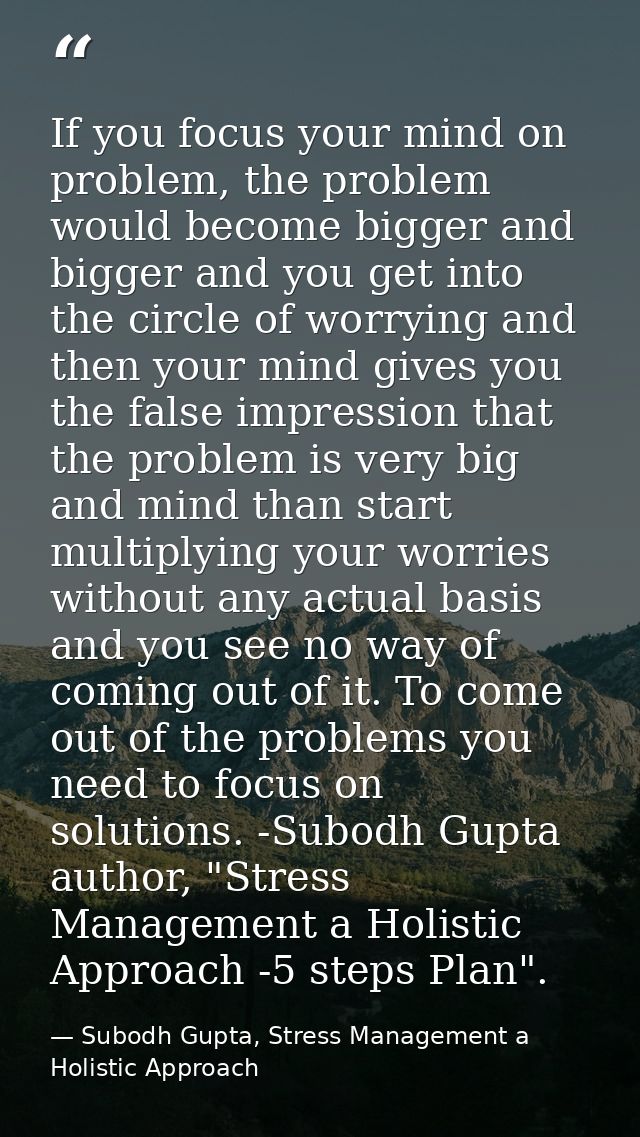 If you focus your mind on problem, the problem would become bigger and bigger and you get into the circle of worrying an — Subodh Gupta, Stress Management a Holistic Approach