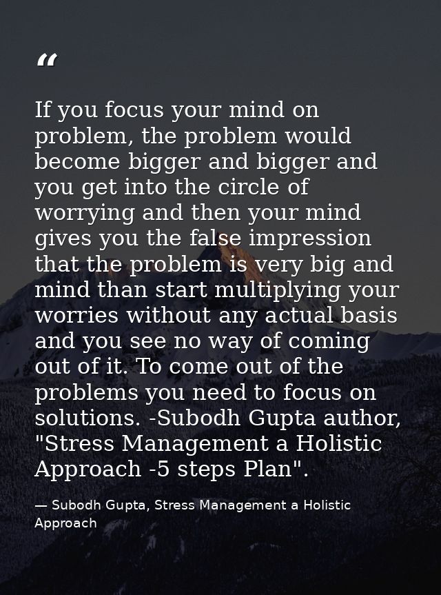 If you focus your mind on problem, the problem would become bigger and bigger and you get into the circle of worrying an — Subodh Gupta, Stress Management a Holistic Approach