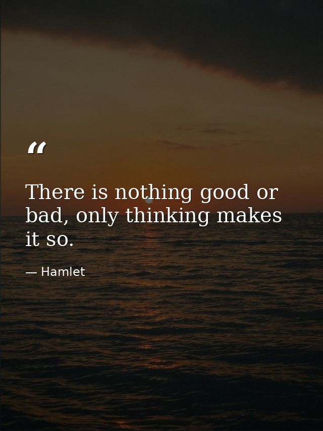 There is nothing good or bad, only thinking makes it so. — Hamlet