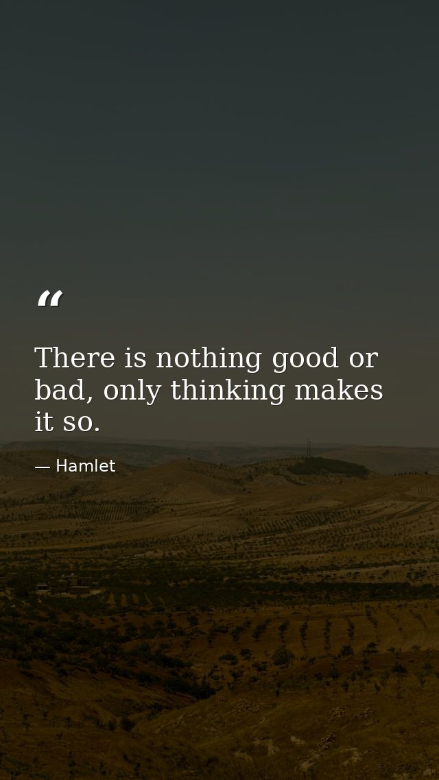 There is nothing good or bad, only thinking makes it so. — Hamlet