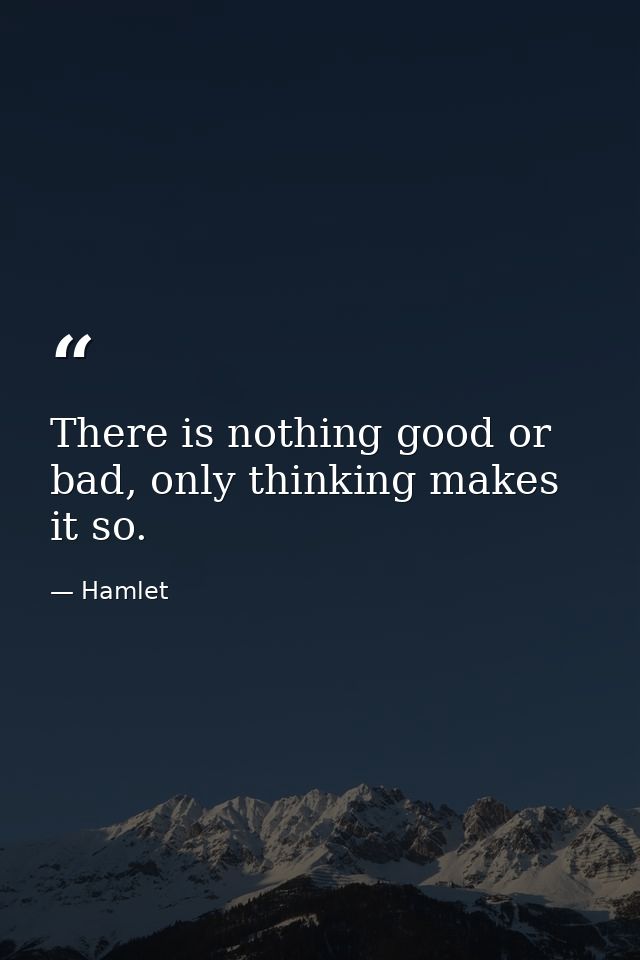 There is nothing good or bad, only thinking makes it so. — Hamlet