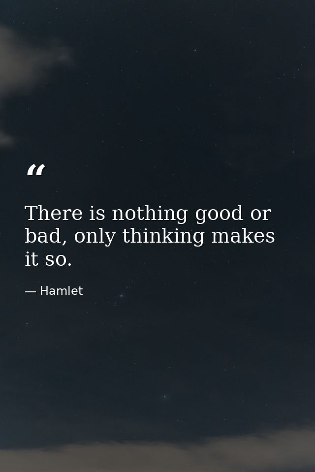 There is nothing good or bad, only thinking makes it so. — Hamlet