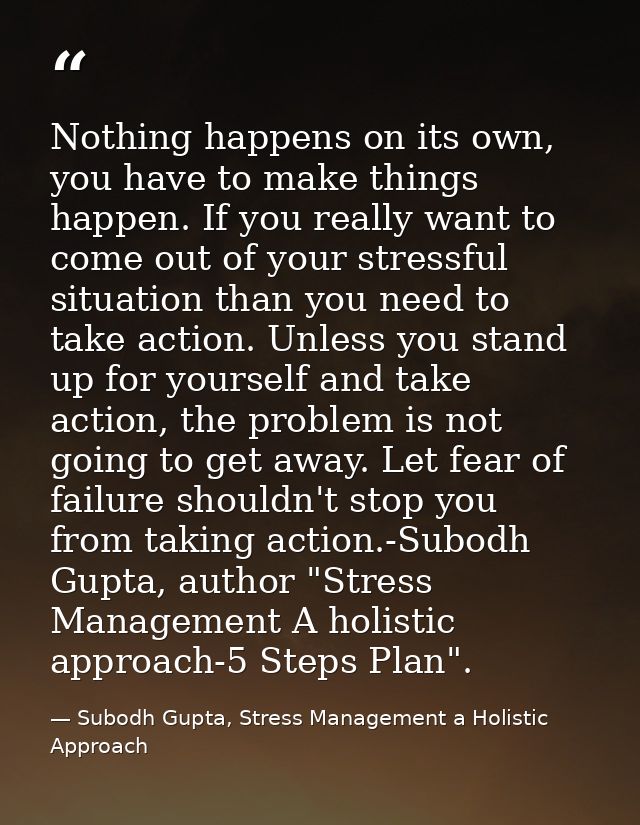 Nothing happens on its own, you have to make things happen. If you really want to come out of your stressful situation t — Subodh Gupta, Stress Management a Holistic Approach