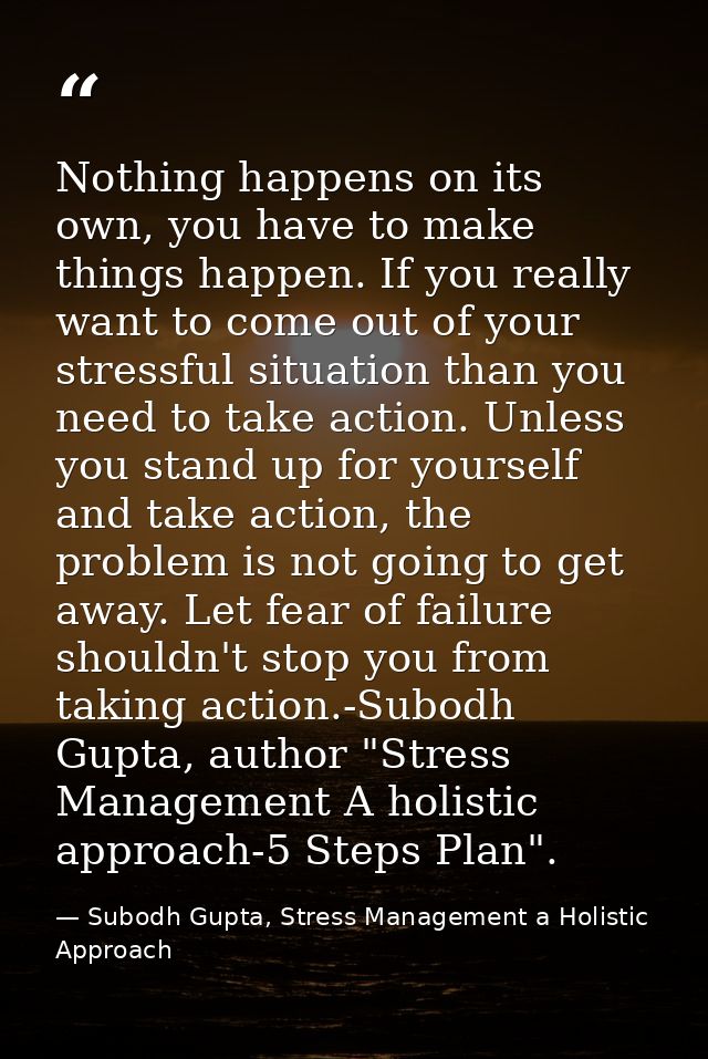 Nothing happens on its own, you have to make things happen. If you really want to come out of your stressful situation t — Subodh Gupta, Stress Management a Holistic Approach