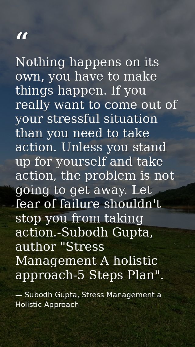 Nothing happens on its own, you have to make things happen. If you really want to come out of your stressful situation t — Subodh Gupta, Stress Management a Holistic Approach
