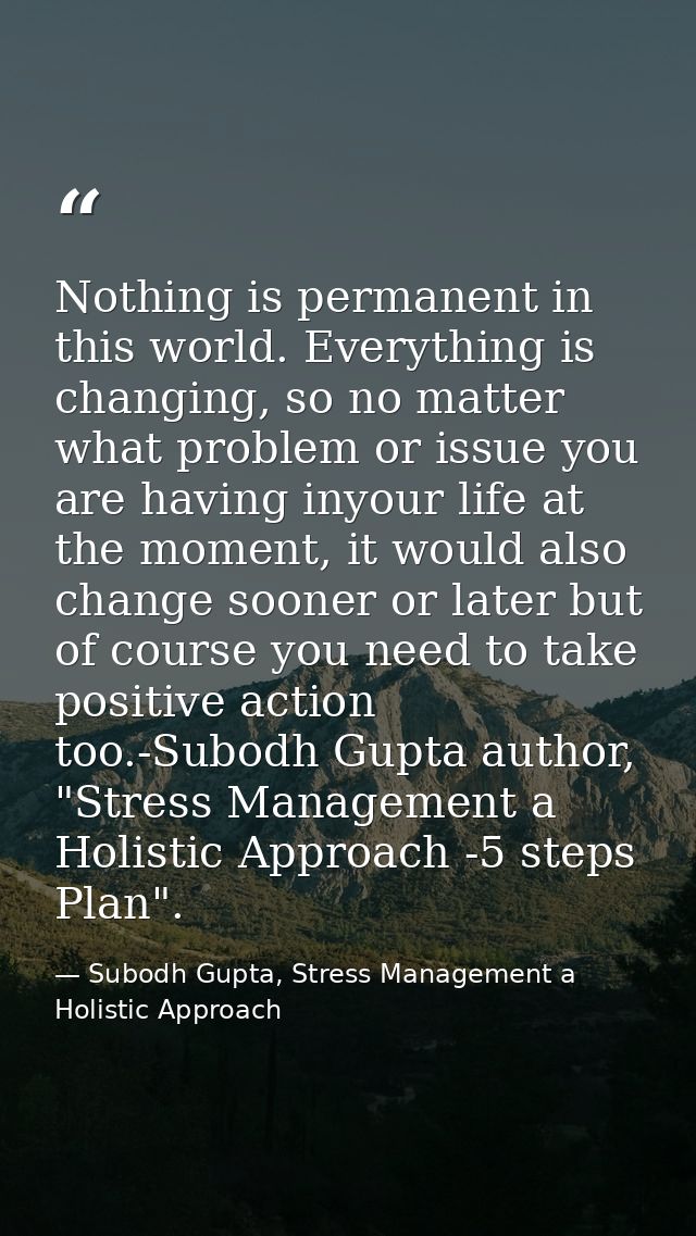 Nothing is permanent in this world. Everything is changing, so no matter what problem or issue you are having inyour lif — Subodh Gupta, Stress Management a Holistic Approach
