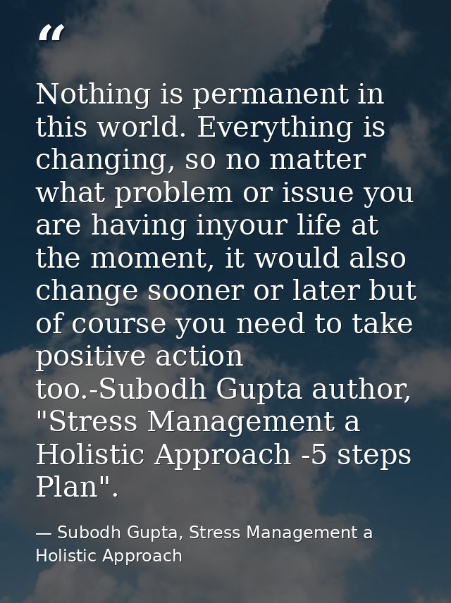 Nothing is permanent in this world. Everything is changing, so no matter what problem or issue you are having inyour lif — Subodh Gupta, Stress Management a Holistic Approach