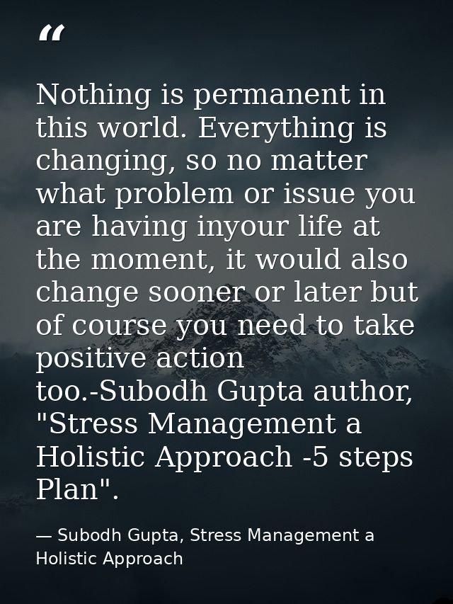 Nothing is permanent in this world. Everything is changing, so no matter what problem or issue you are having inyour lif — Subodh Gupta, Stress Management a Holistic Approach