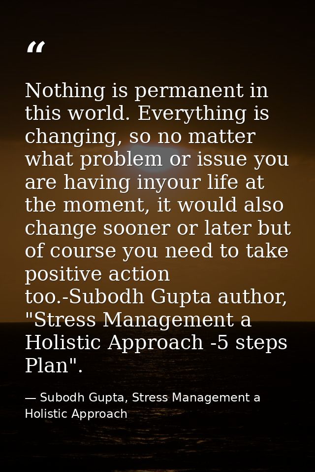 Nothing is permanent in this world. Everything is changing, so no matter what problem or issue you are having inyour lif — Subodh Gupta, Stress Management a Holistic Approach