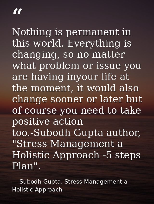 Nothing is permanent in this world. Everything is changing, so no matter what problem or issue you are having inyour lif — Subodh Gupta, Stress Management a Holistic Approach