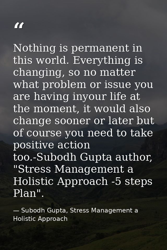Nothing is permanent in this world. Everything is changing, so no matter what problem or issue you are having inyour lif — Subodh Gupta, Stress Management a Holistic Approach