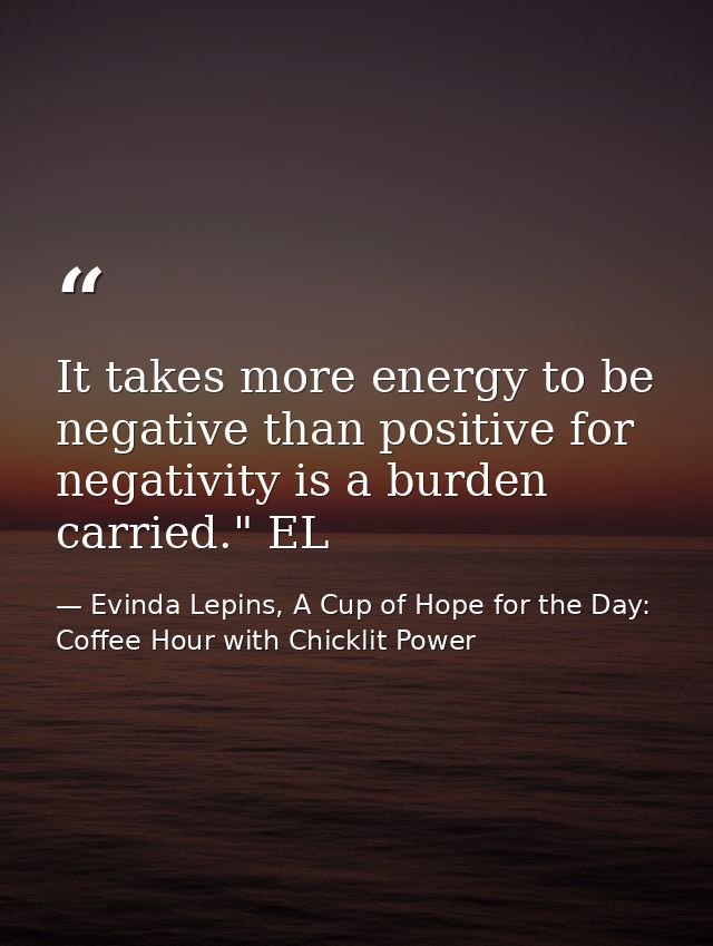 It takes more energy to be negative than positive for negativity is a burden carried." EL — Evinda Lepins, A Cup of Hope for the Day: Coffee Hour with Chicklit Power