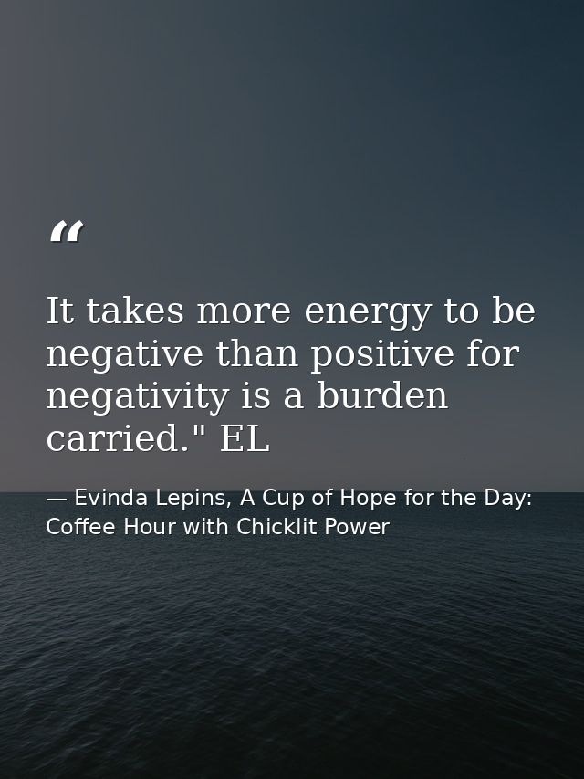 It takes more energy to be negative than positive for negativity is a burden carried." EL — Evinda Lepins, A Cup of Hope for the Day: Coffee Hour with Chicklit Power
