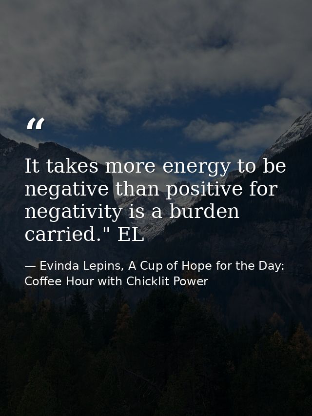 It takes more energy to be negative than positive for negativity is a burden carried." EL — Evinda Lepins, A Cup of Hope for the Day: Coffee Hour with Chicklit Power