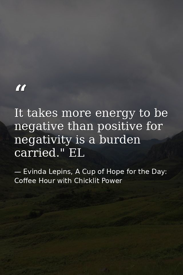 It takes more energy to be negative than positive for negativity is a burden carried." EL — Evinda Lepins, A Cup of Hope for the Day: Coffee Hour with Chicklit Power