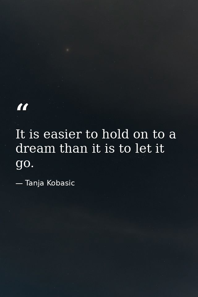 It is easier to hold on to a dream than it is to let it go. — Tanja Kobasic