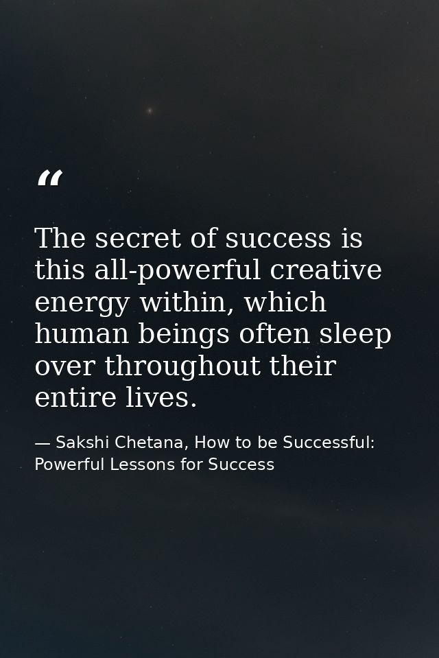The secret of success is this all-powerful creative energy within, which human beings often sleep over throughout their  — Sakshi Chetana, How to be Successful: Powerful Lessons for Success
