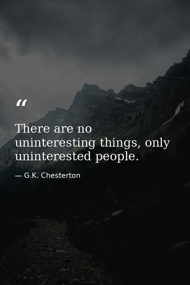 There are no uninteresting things, only uninterested people. — G.K. Chesterton