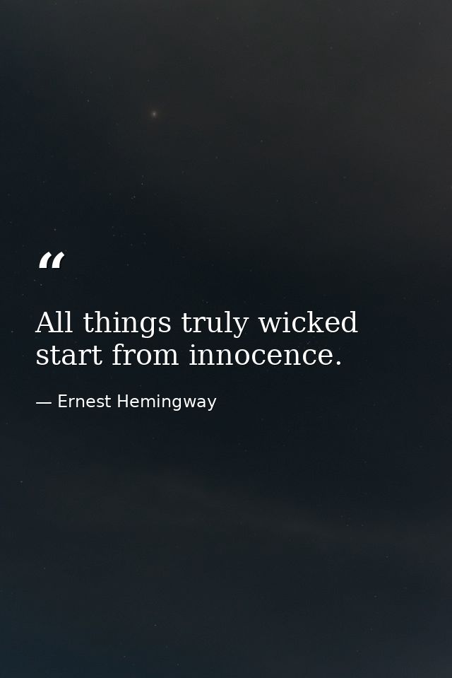 All things truly wicked start from innocence. — Ernest Hemingway