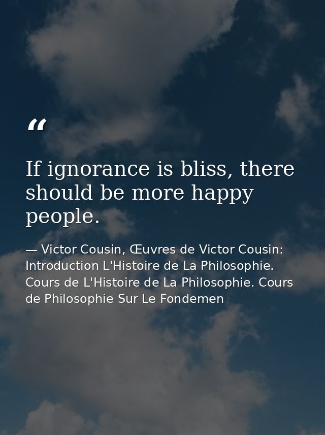 If ignorance is bliss, there should be more happy people. — Victor Cousin, Œuvres de Victor Cousin: Introduction L'Histoire de La Philosophie. Cours de L'Histoire de La Philosophie. Cours de Philosophie Sur Le Fondemen