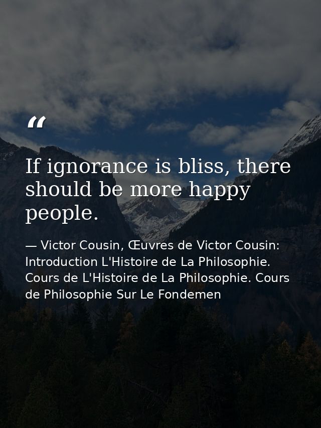 If ignorance is bliss, there should be more happy people. — Victor Cousin, Œuvres de Victor Cousin: Introduction L'Histoire de La Philosophie. Cours de L'Histoire de La Philosophie. Cours de Philosophie Sur Le Fondemen