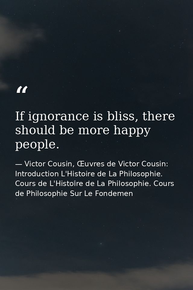 If ignorance is bliss, there should be more happy people. — Victor Cousin, Œuvres de Victor Cousin: Introduction L'Histoire de La Philosophie. Cours de L'Histoire de La Philosophie. Cours de Philosophie Sur Le Fondemen