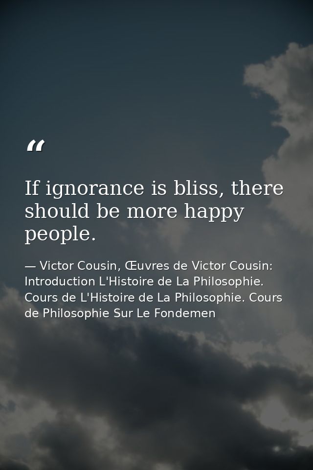 If ignorance is bliss, there should be more happy people. — Victor Cousin, Œuvres de Victor Cousin: Introduction L'Histoire de La Philosophie. Cours de L'Histoire de La Philosophie. Cours de Philosophie Sur Le Fondemen