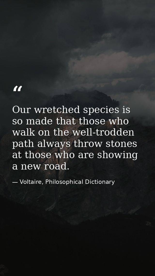 Our wretched species is so made that those who walk on the well-trodden path always throw stones at those who are showin — Voltaire, Philosophical Dictionary