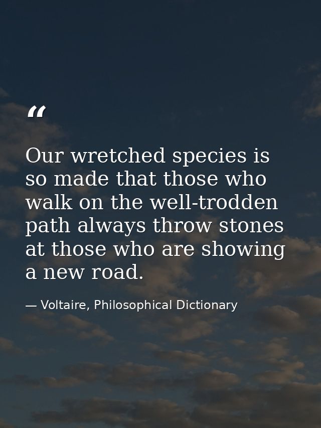 Our wretched species is so made that those who walk on the well-trodden path always throw stones at those who are showin — Voltaire, Philosophical Dictionary