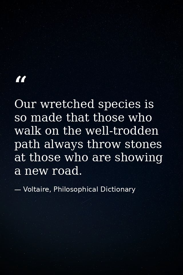 Our wretched species is so made that those who walk on the well-trodden path always throw stones at those who are showin — Voltaire, Philosophical Dictionary