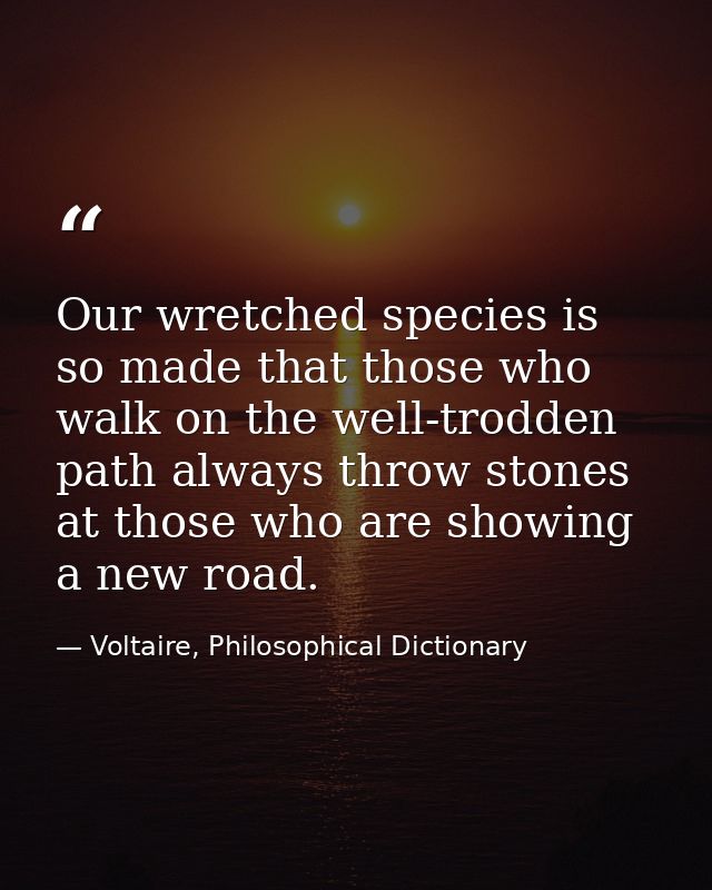 Our wretched species is so made that those who walk on the well-trodden path always throw stones at those who are showin — Voltaire, Philosophical Dictionary