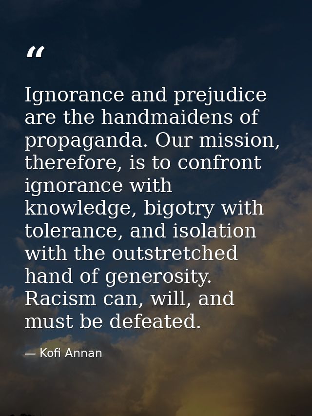 Ignorance and prejudice are the handmaidens of propaganda. Our mission, therefore, is to confront ignorance with knowled — Kofi Annan
