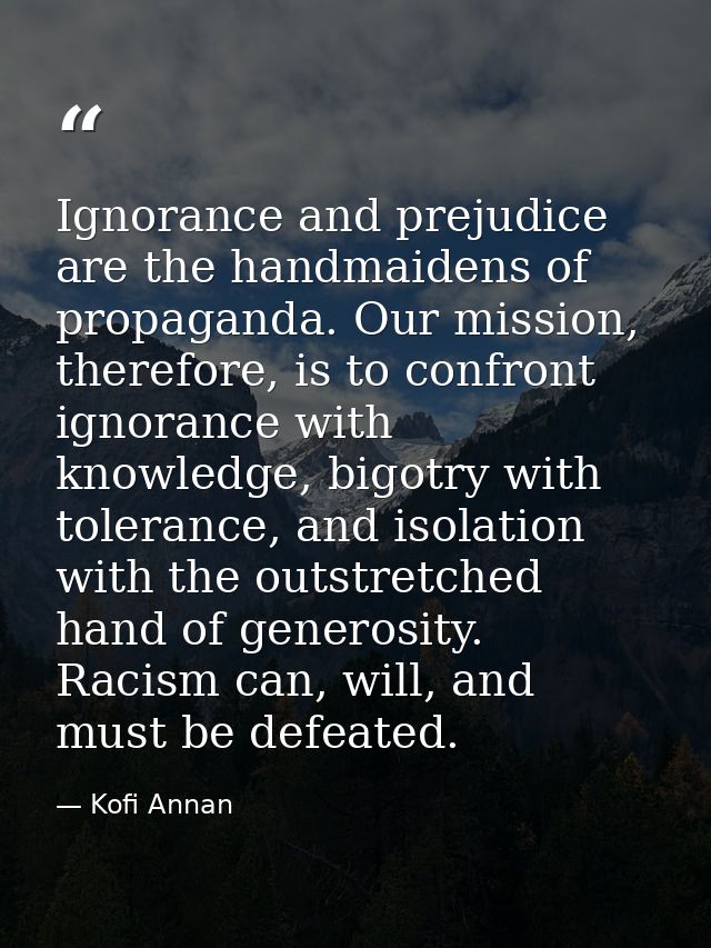 Ignorance and prejudice are the handmaidens of propaganda. Our mission, therefore, is to confront ignorance with knowled — Kofi Annan