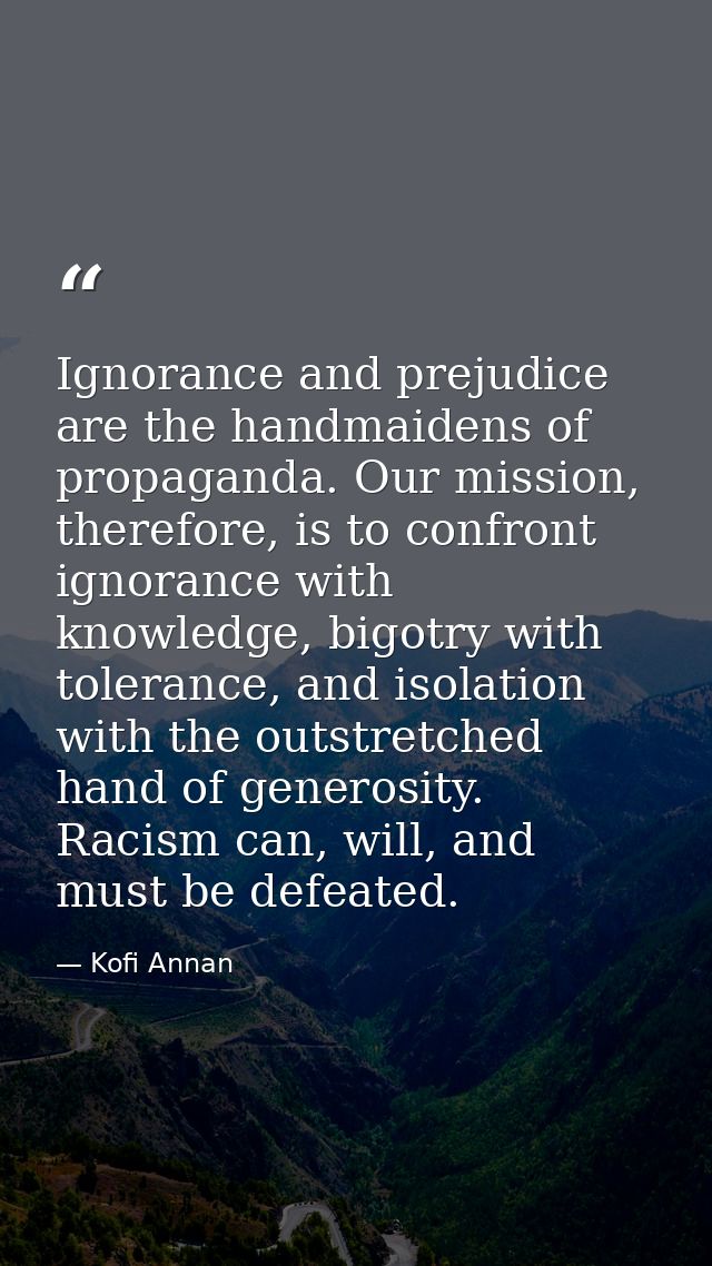 Ignorance and prejudice are the handmaidens of propaganda. Our mission, therefore, is to confront ignorance with knowled — Kofi Annan