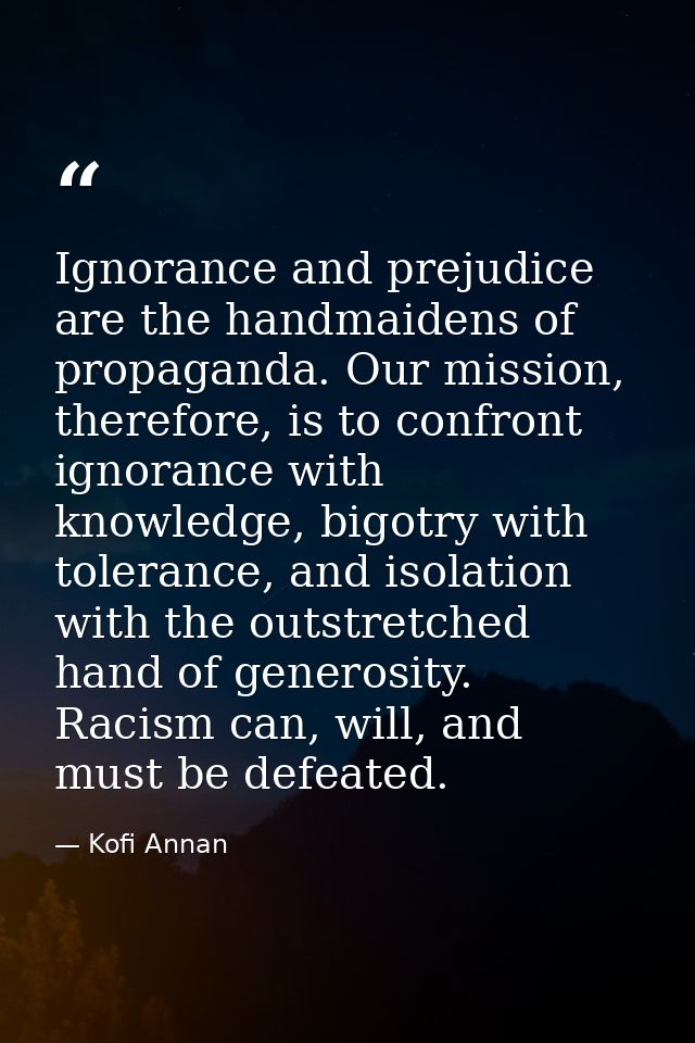 Ignorance and prejudice are the handmaidens of propaganda. Our mission, therefore, is to confront ignorance with knowled — Kofi Annan
