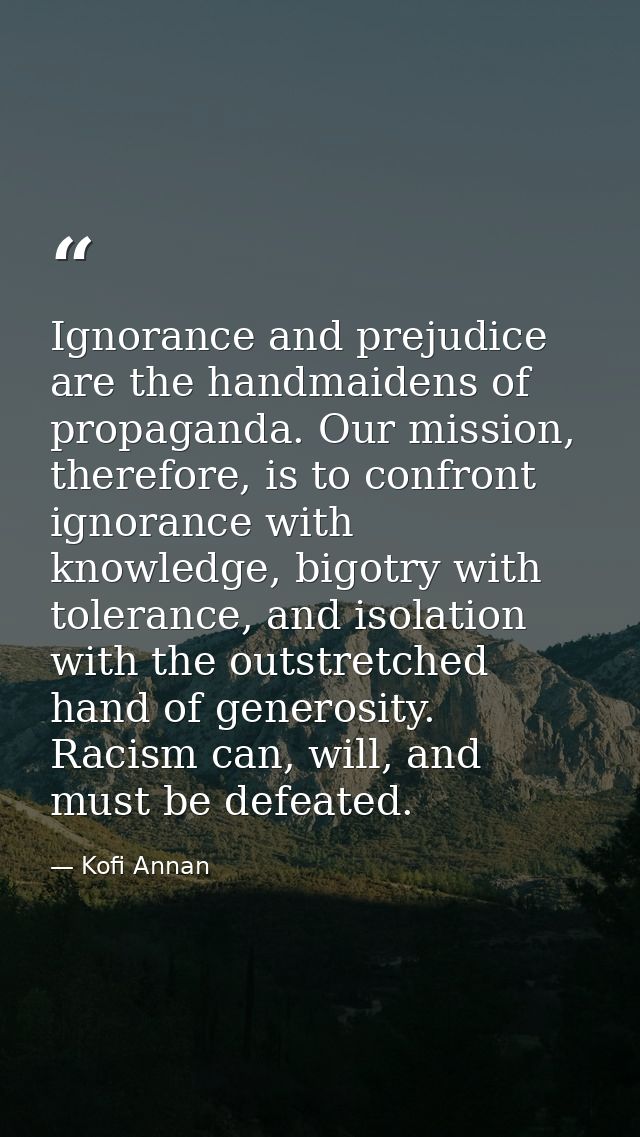 Ignorance and prejudice are the handmaidens of propaganda. Our mission, therefore, is to confront ignorance with knowled — Kofi Annan
