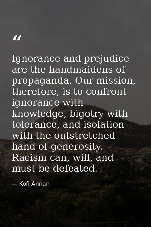 Ignorance and prejudice are the handmaidens of propaganda. Our mission, therefore, is to confront ignorance with knowled — Kofi Annan