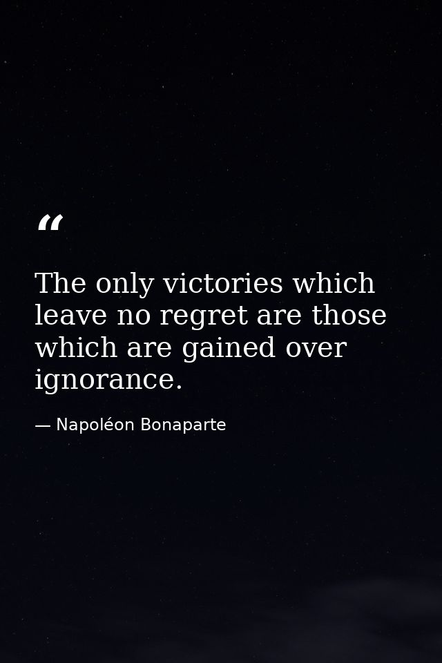 The only victories which leave no regret are those which are gained over ignorance. — Napoléon Bonaparte