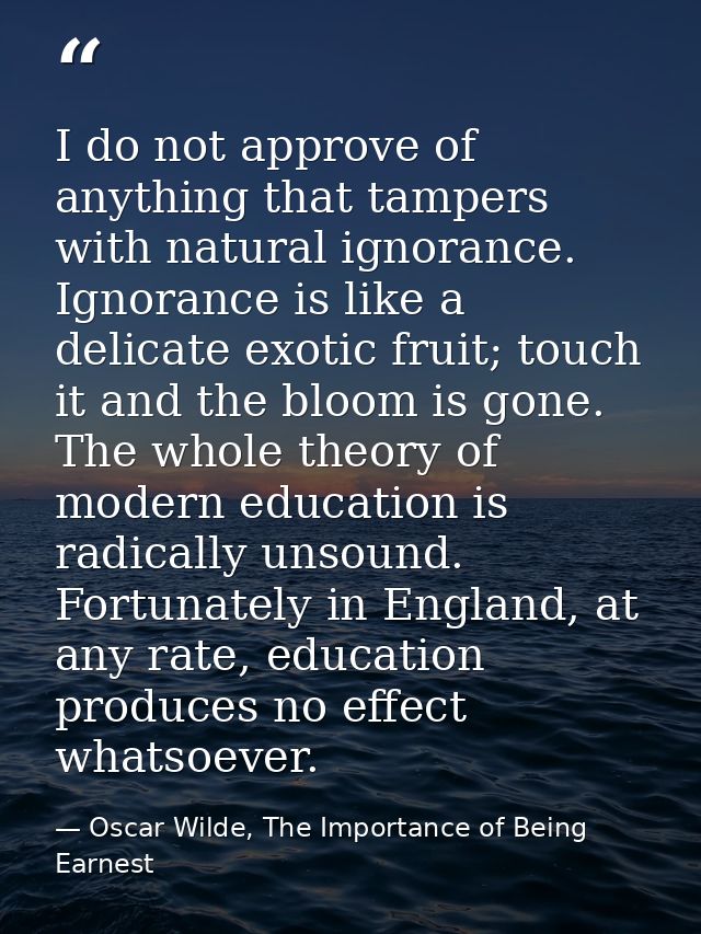 I do not approve of anything that tampers with natural ignorance. Ignorance is like a delicate exotic fruit; touch it an — Oscar Wilde, The Importance of Being Earnest