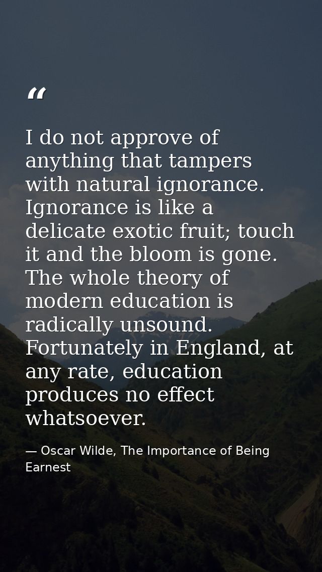 I do not approve of anything that tampers with natural ignorance. Ignorance is like a delicate exotic fruit; touch it an — Oscar Wilde, The Importance of Being Earnest