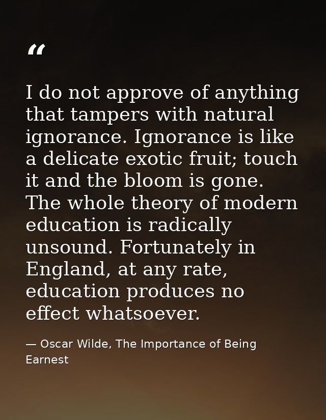 I do not approve of anything that tampers with natural ignorance. Ignorance is like a delicate exotic fruit; touch it an — Oscar Wilde, The Importance of Being Earnest