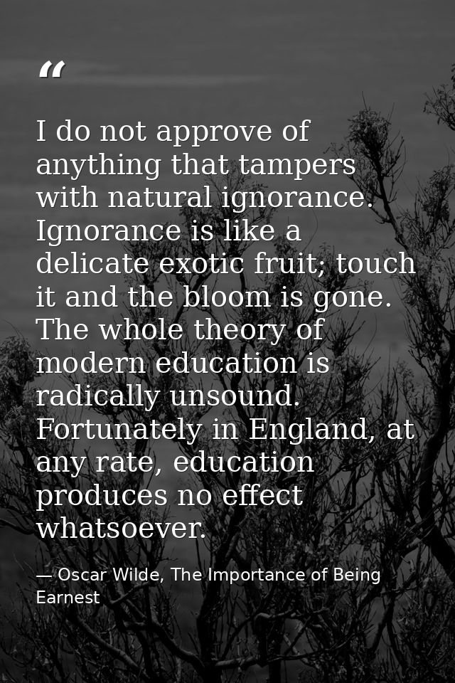 I do not approve of anything that tampers with natural ignorance. Ignorance is like a delicate exotic fruit; touch it an — Oscar Wilde, The Importance of Being Earnest