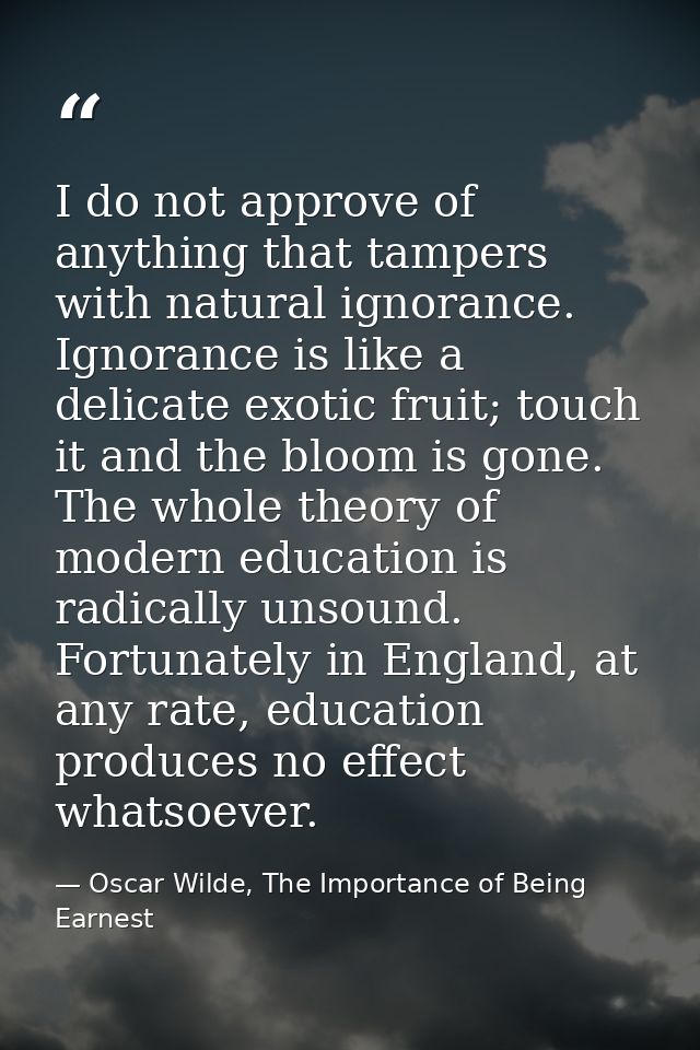 I do not approve of anything that tampers with natural ignorance. Ignorance is like a delicate exotic fruit; touch it an — Oscar Wilde, The Importance of Being Earnest