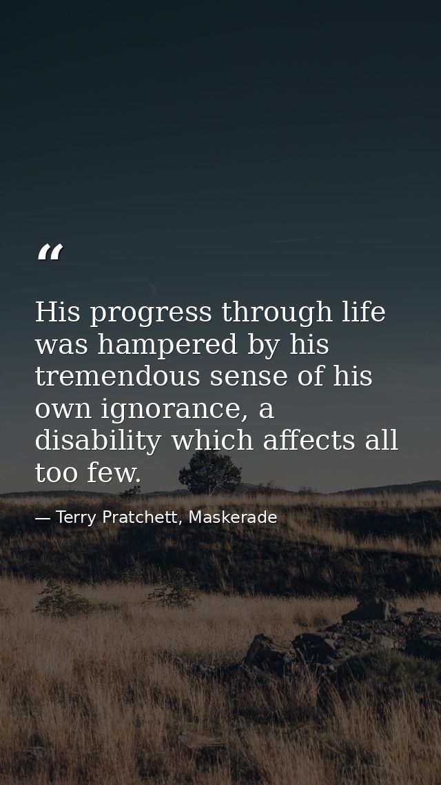 His progress through life was hampered by his tremendous sense of his own ignorance, a disability which affects all too  — Terry Pratchett, Maskerade